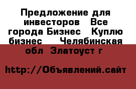 Предложение для инвесторов - Все города Бизнес » Куплю бизнес   . Челябинская обл.,Златоуст г.